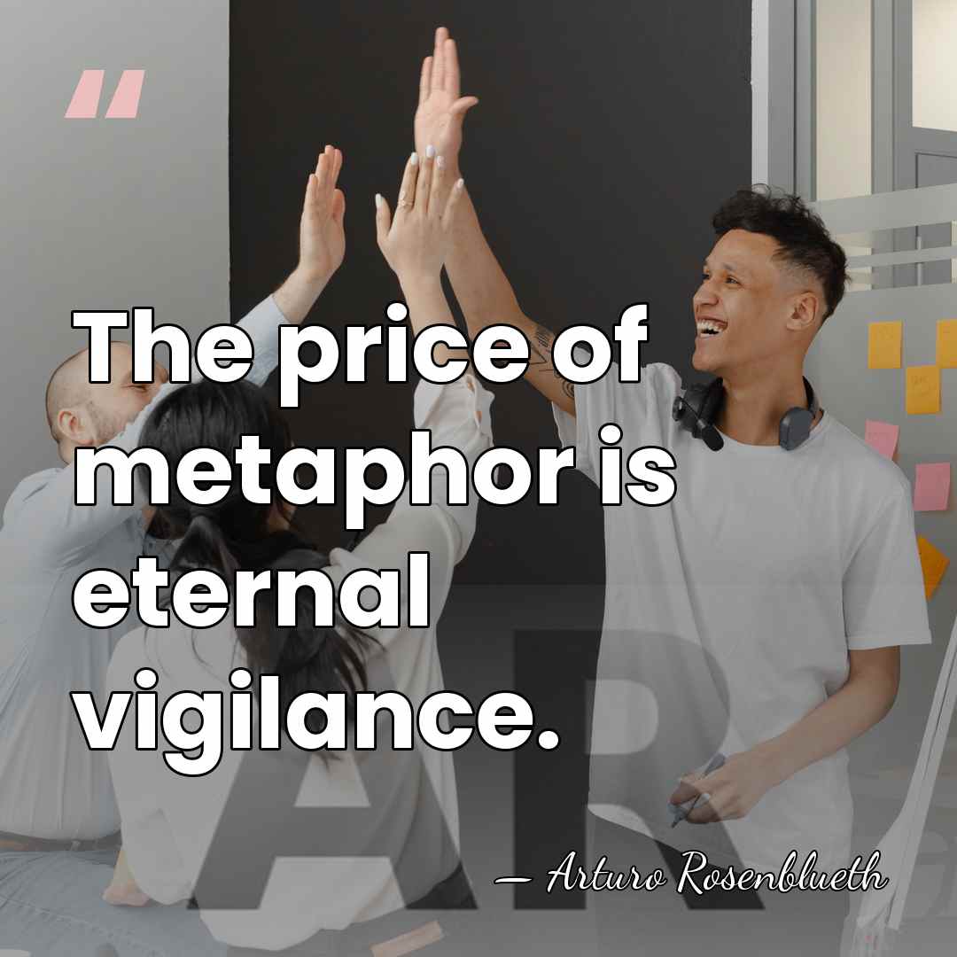 The price of metaphor is eternal vigilance. - Arturo Rosenblueth