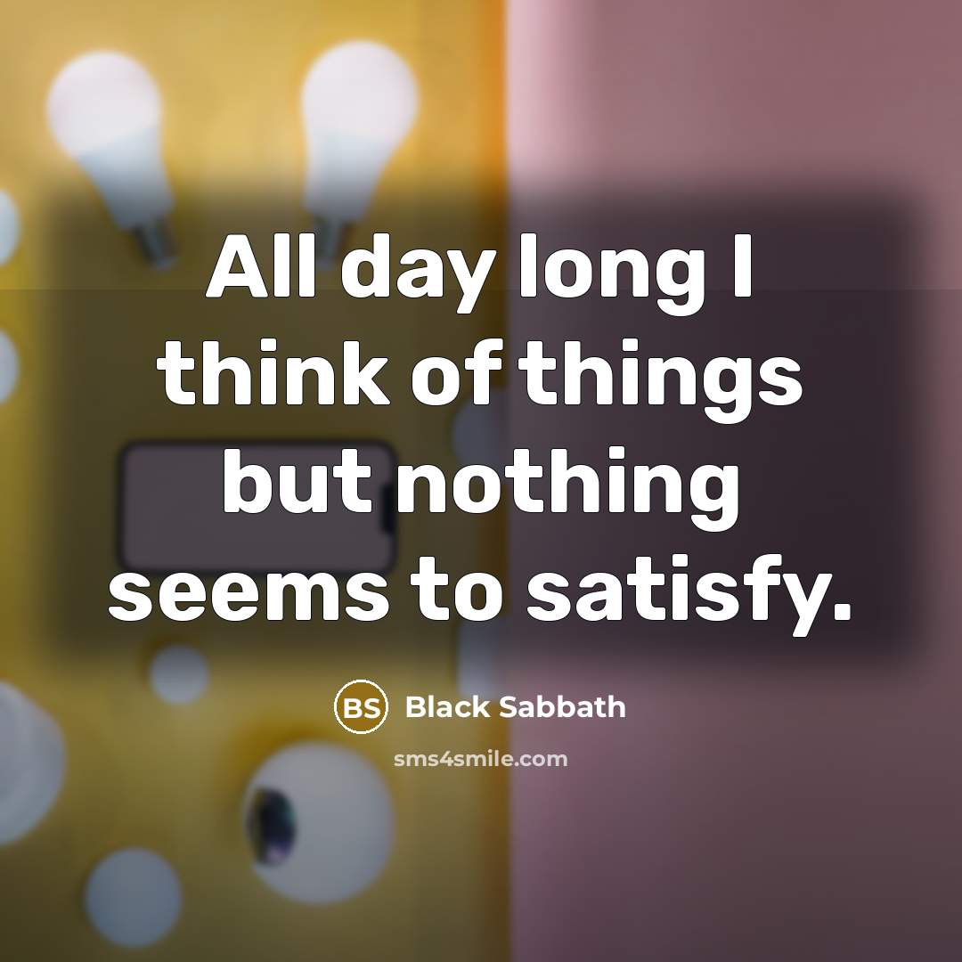 “All day long I think of things but nothing seems to satisfy.” quote by Black Sabbath