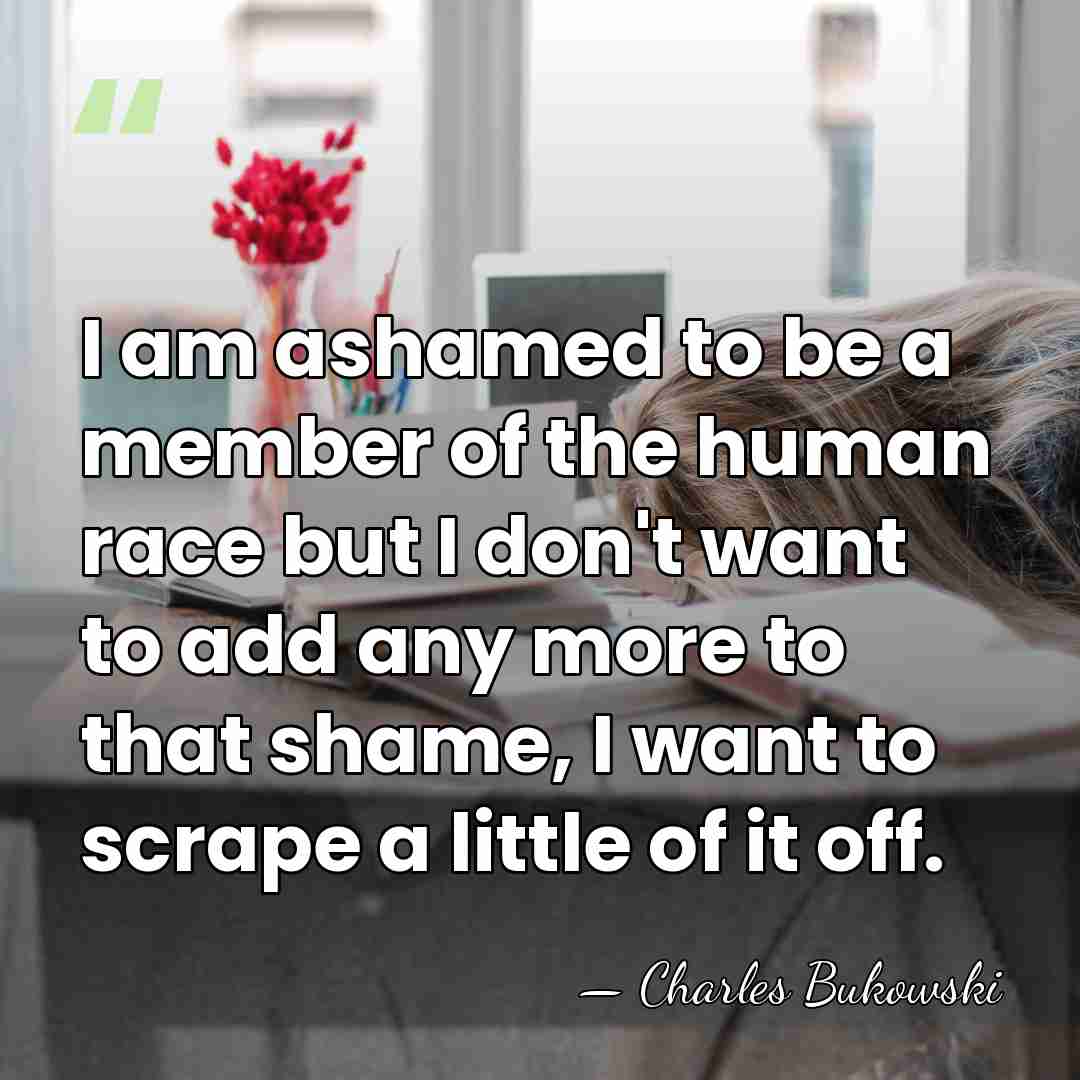 I am ashamed to be a member of the human race but&hellip; - Charles Bukowski