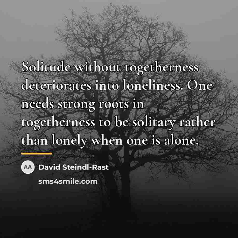 “Solitude without togetherness deteriorates into loneliness. One needs strong roots…” quote by David Steindl-Rast
