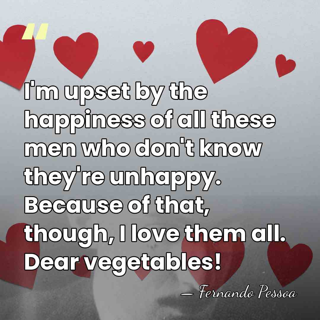 I'm upset by the happiness of all these men who don't know&hellip; - Fernando Pessoa