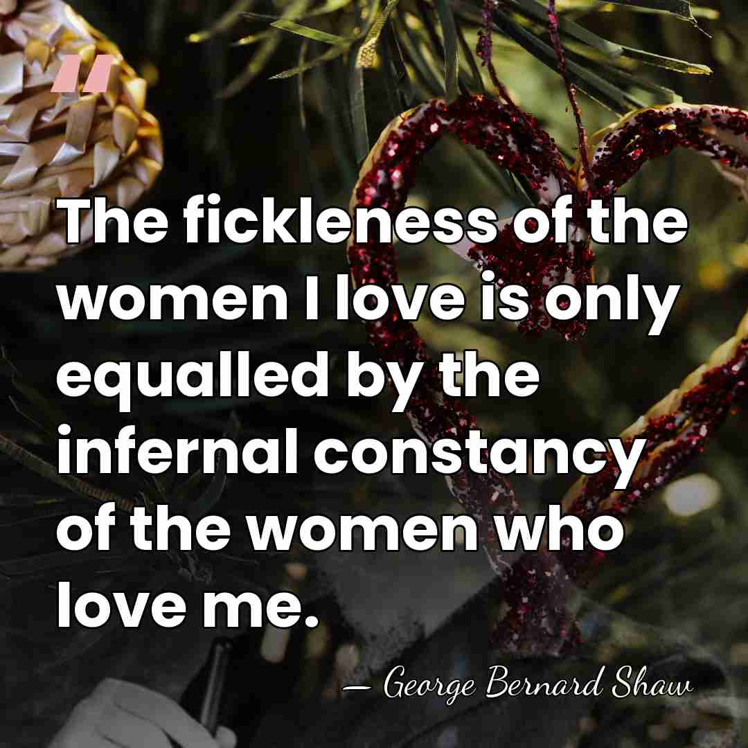 The fickleness of the women I love is only equalled by the&hellip; - George Bernard Shaw