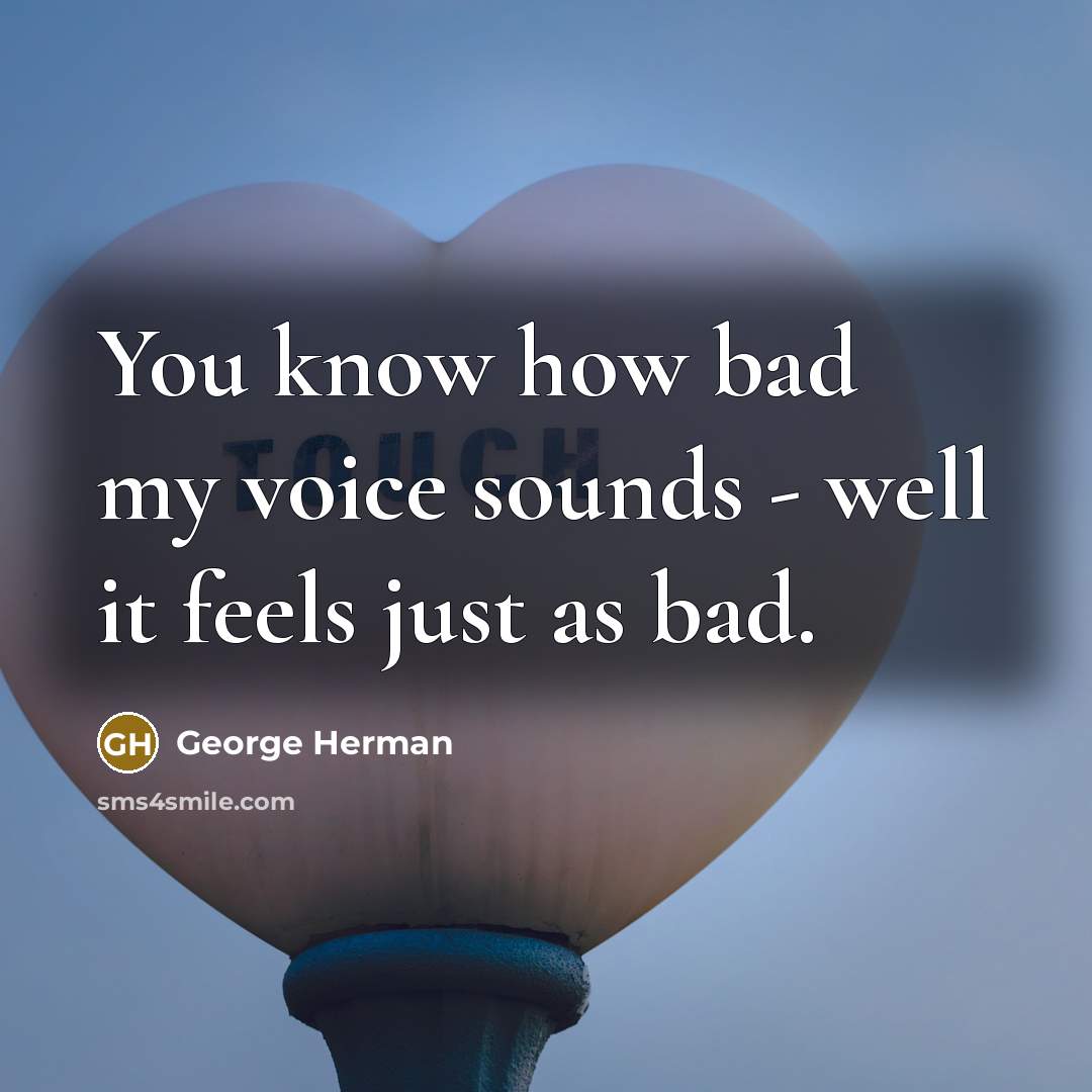 “You know how bad my voice sounds - well it…” quote by George Herman