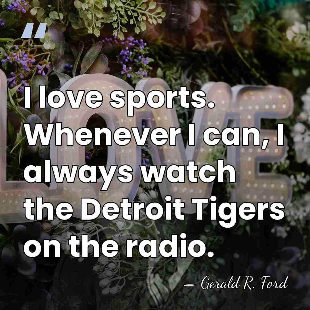 I love sports. Whenever I can, I always watch the Detroit Tigers&hellip; - Gerald R. Ford