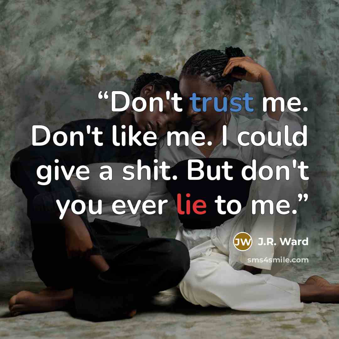 “Don't trust me. Don't like me. I could give a shit. But don't you ever lie to me.” quote by J.R. Ward