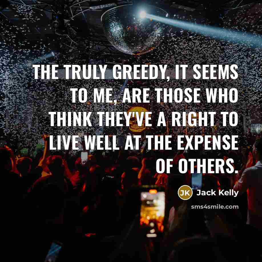 “The truly greedy, it seems to me, are those who…” quote by Jack Kelly