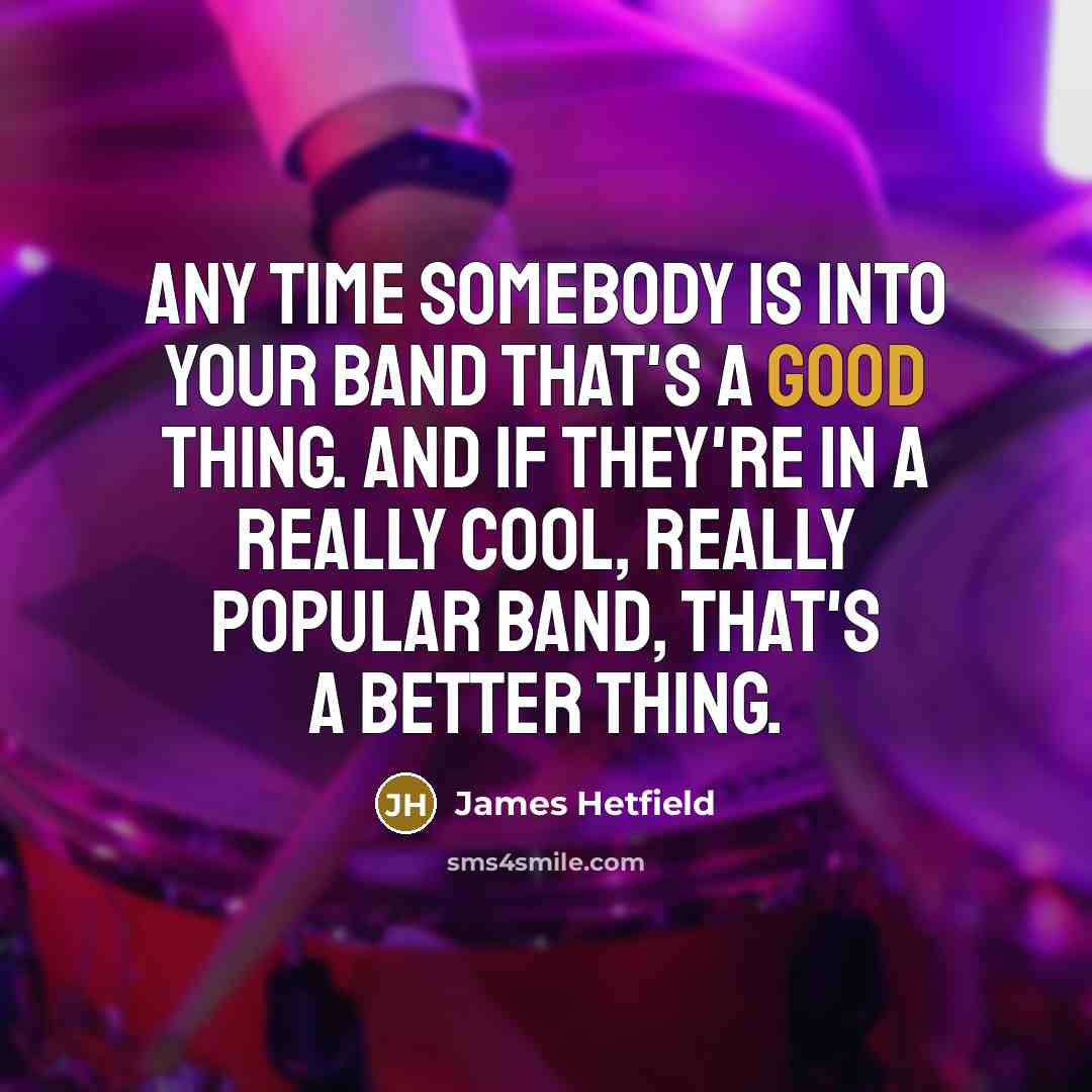 “Any time somebody is into your band that's a good…” quote by James Hetfield