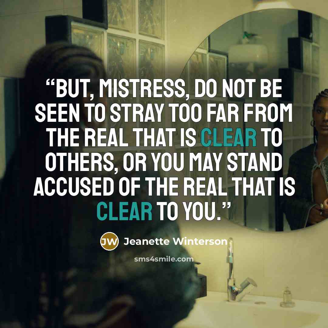 “But, Mistress, do not be seen to stray too far from the real that is clear to others, or you may stand accused of the real that is clear to you.” quote by Jeanette Winterson
