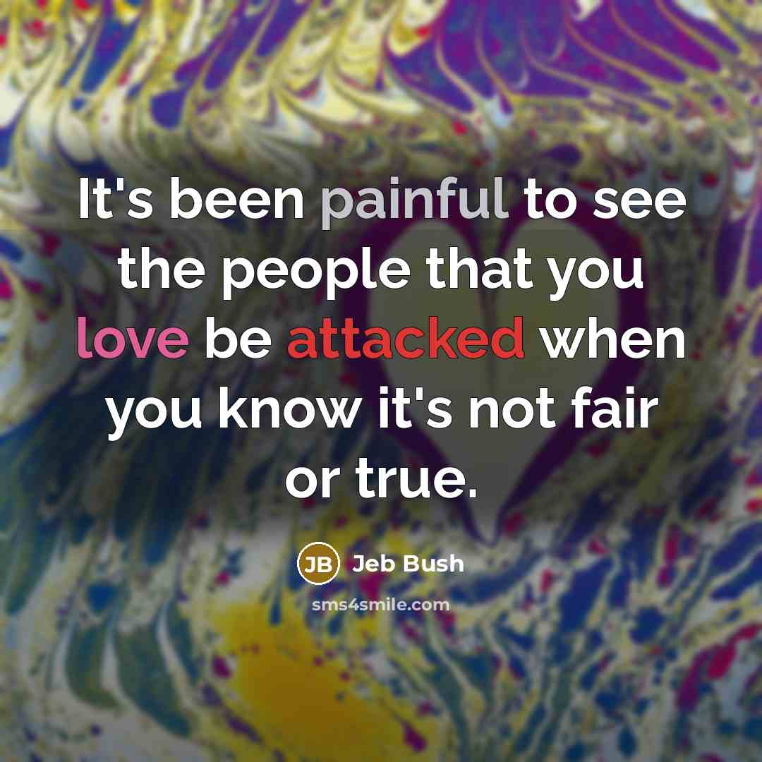 “It's been painful to see the people that you love be attacked when you know it's not fair or true.” quote by Jeb Bush