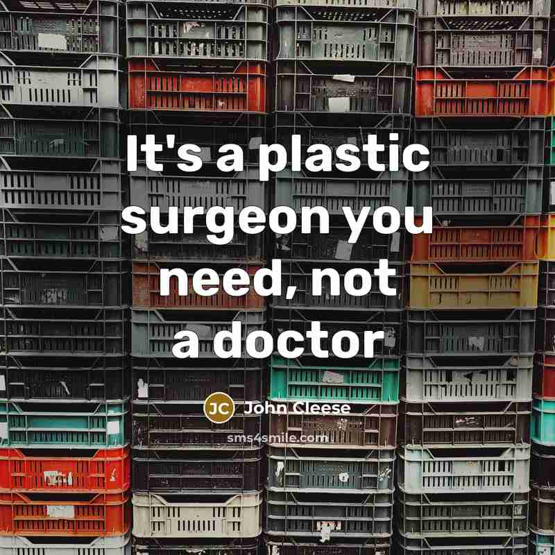 “It's a plastic surgeon you need, not a doctor…” quote by John Cleese