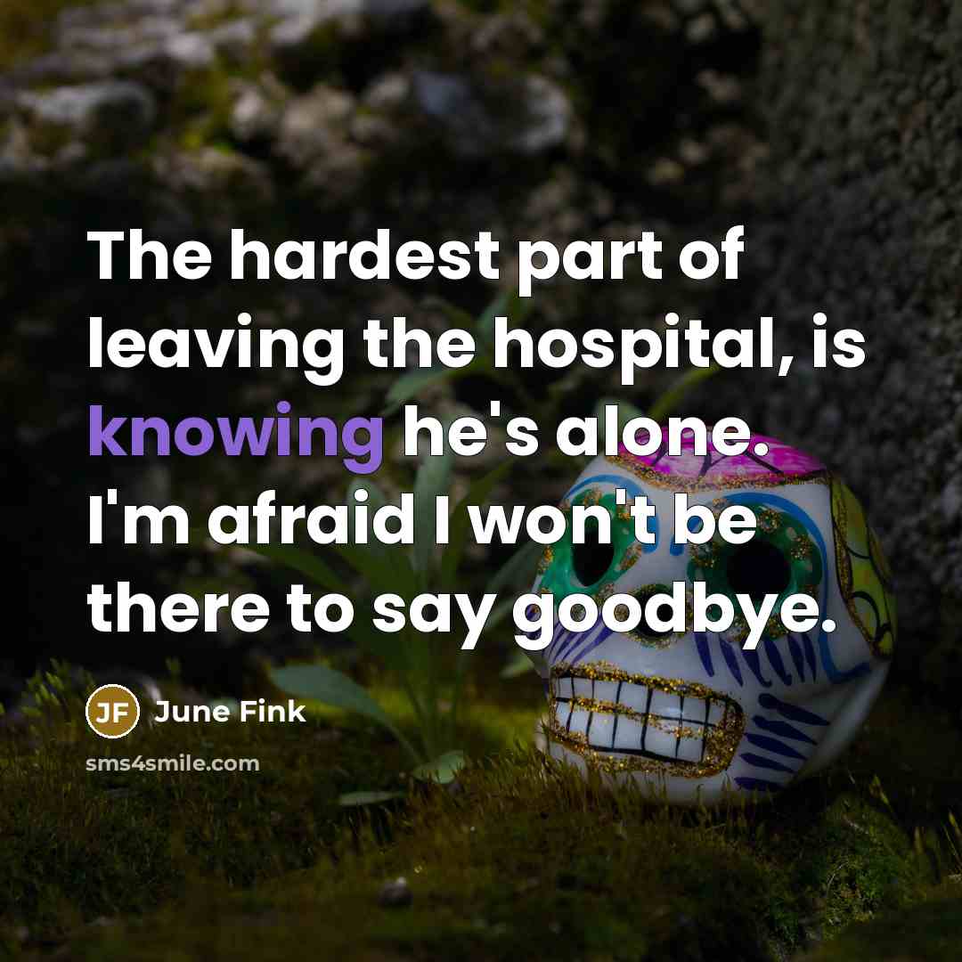 “The hardest part of leaving the hospital, is knowing he's alone. I'm afraid I won't be there to say goodbye.” quote by June Fink