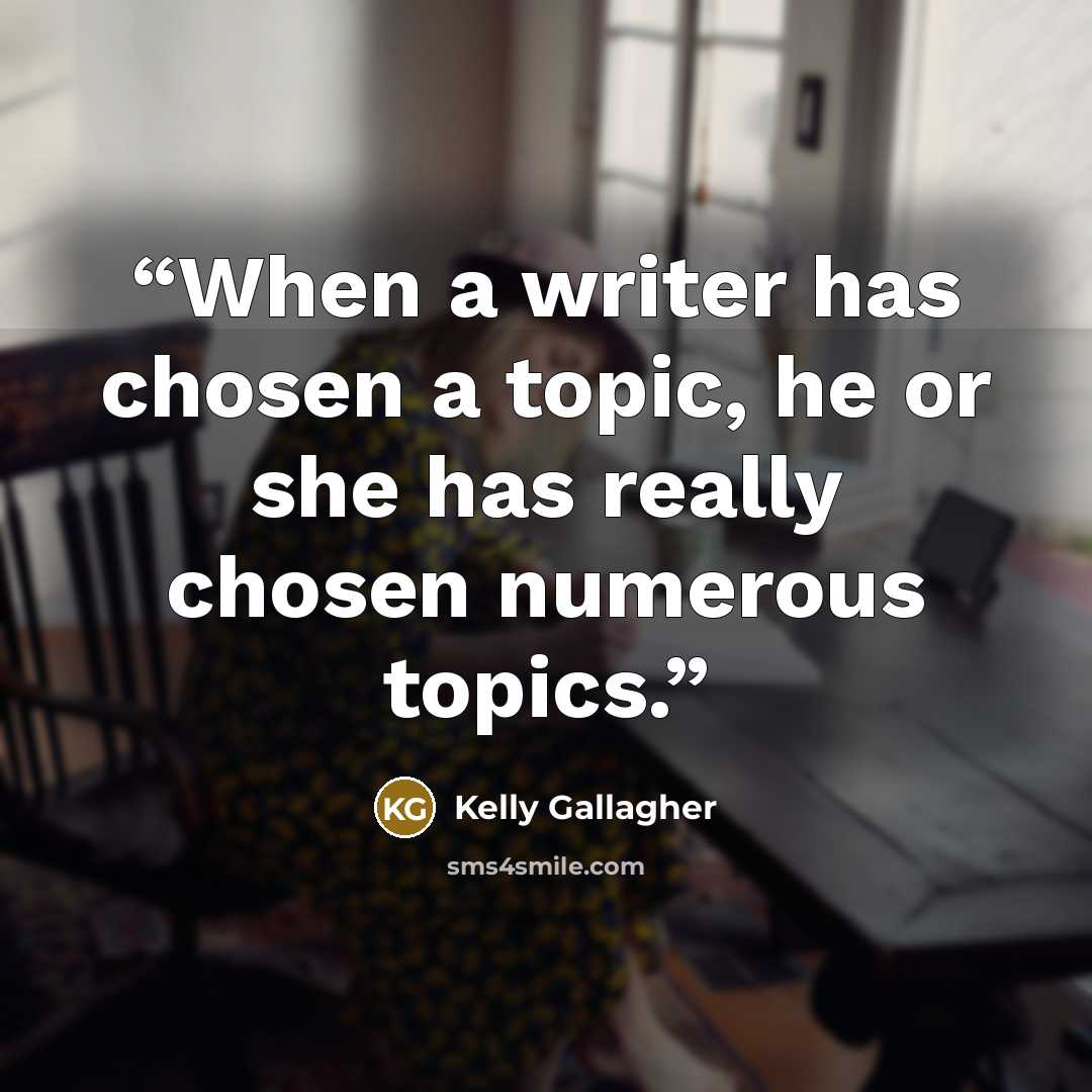 “When a writer has chosen a topic, he or she has really chosen numerous topics.” quote by Kelly Gallagher