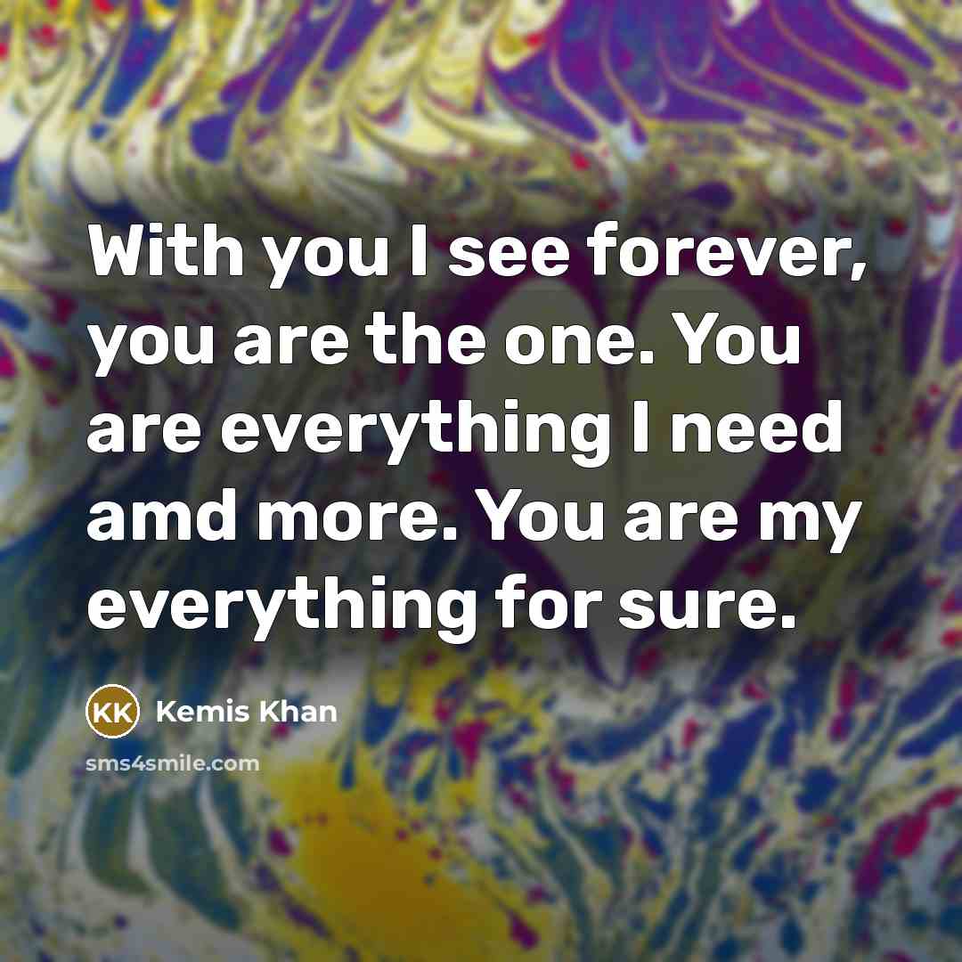 “With you I see forever, you are the one. You are everything I need amd more. You are my everything for sure.” quote by Kemis Khan