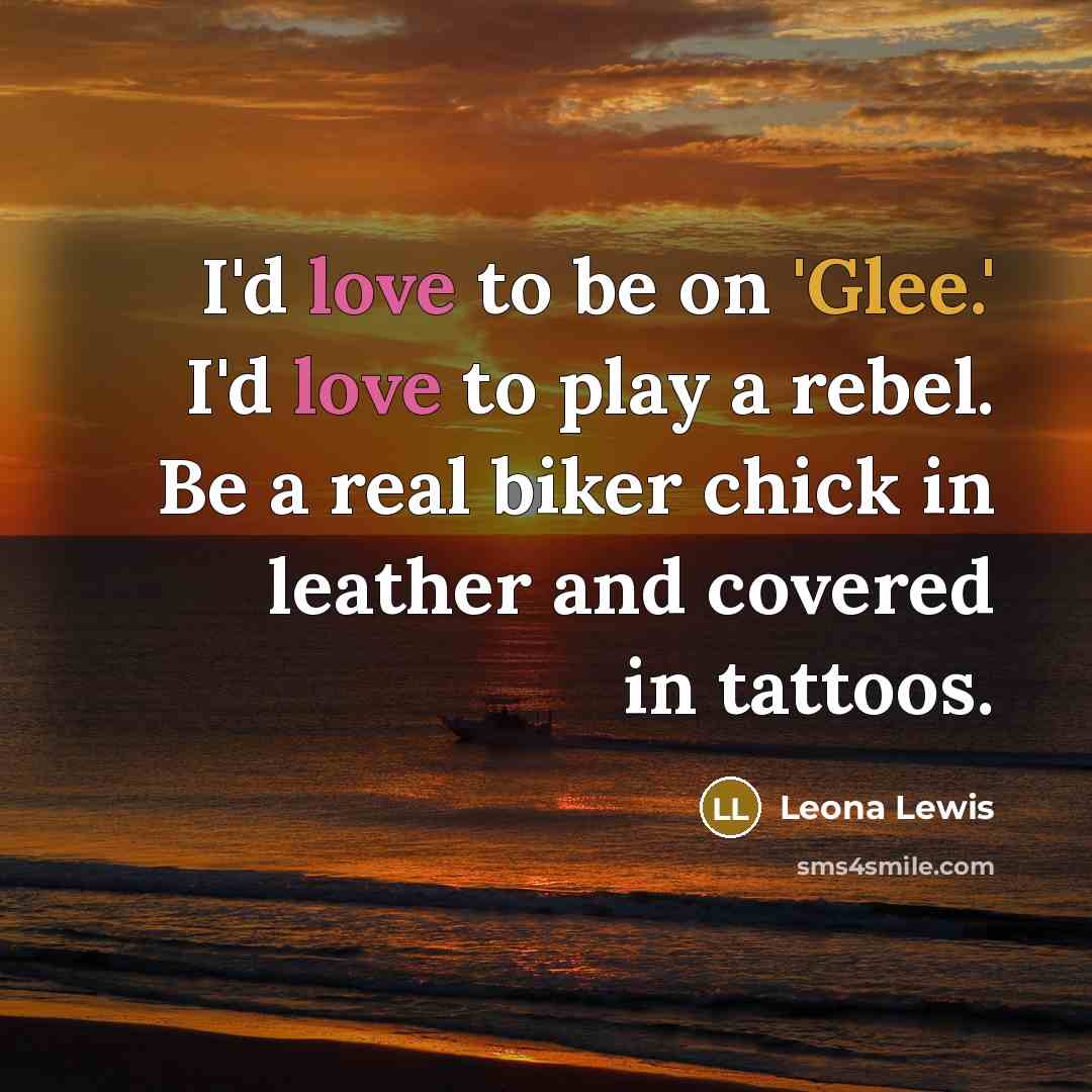 “I'd love to be on 'Glee.' I'd love to play a rebel. Be a real biker chick in leather and covered in tattoos.” quote by Leona Lewis