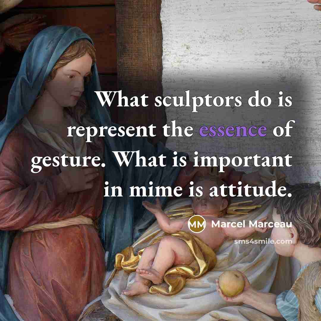 “What sculptors do is represent the essence of gesture. What is important in mime is attitude.” quote by Marcel Marceau