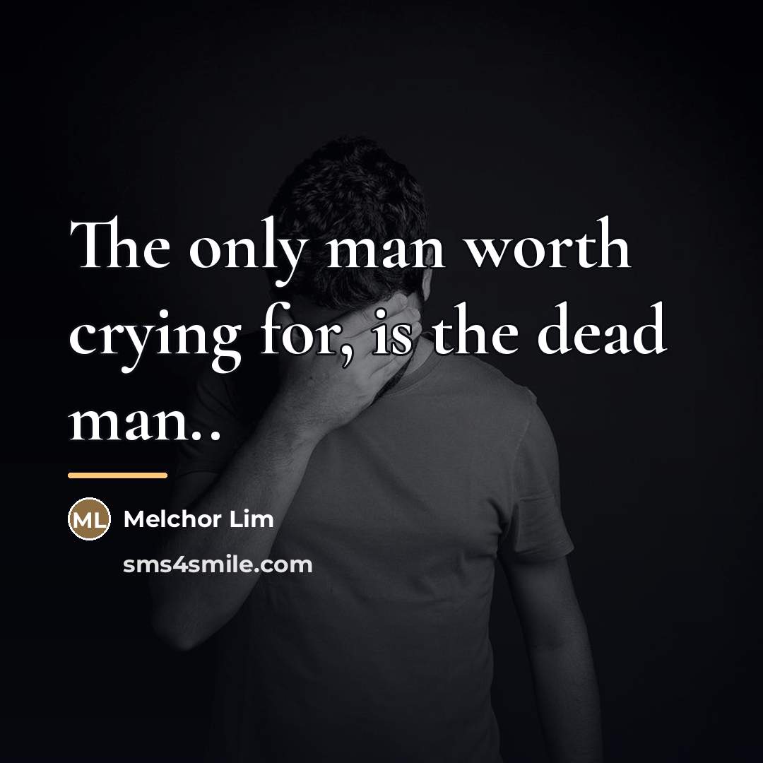 “The only man worth crying for, is the dead man..…” quote by Melchor Lim