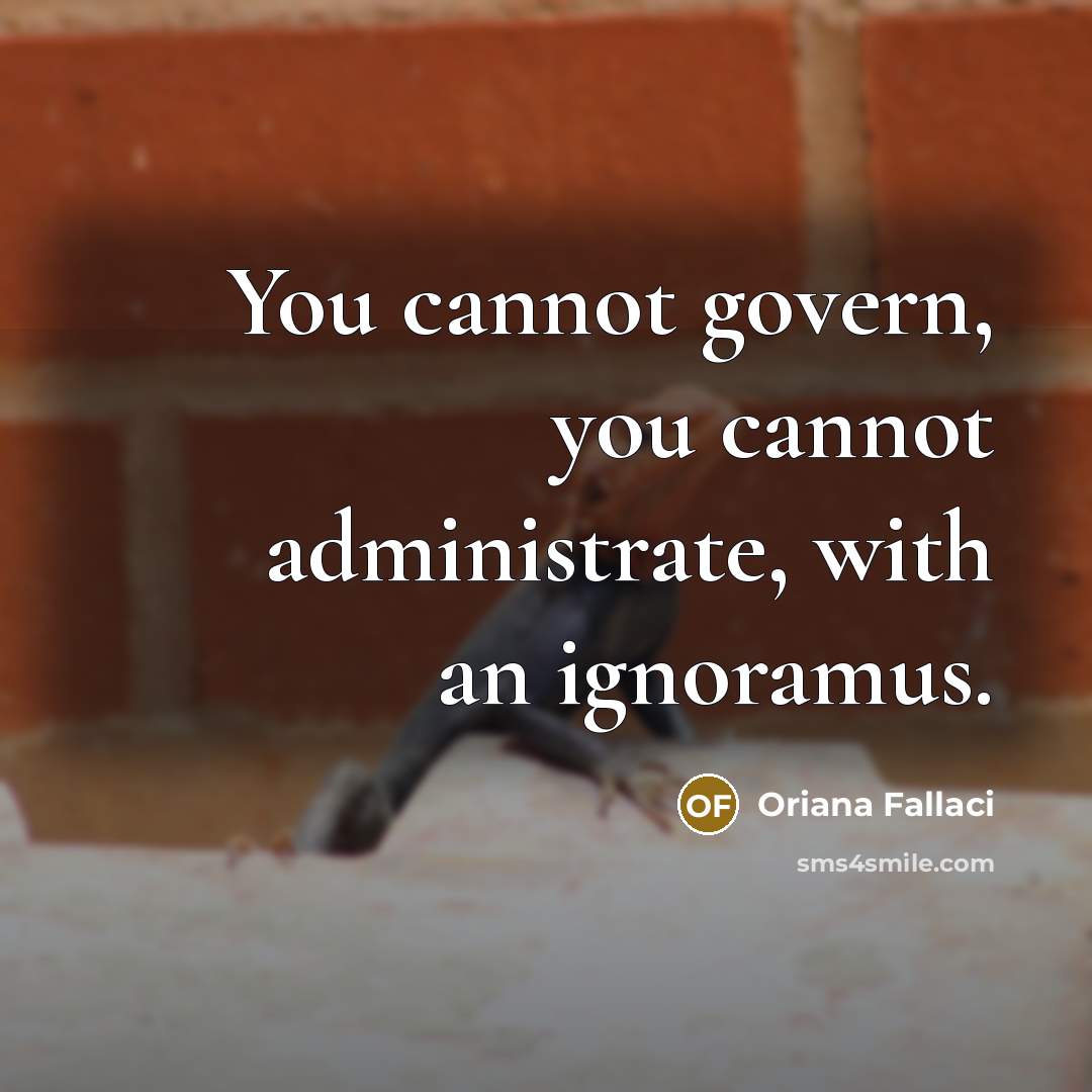 “You cannot govern, you cannot administrate, with an ignoramus.” quote by Oriana Fallaci