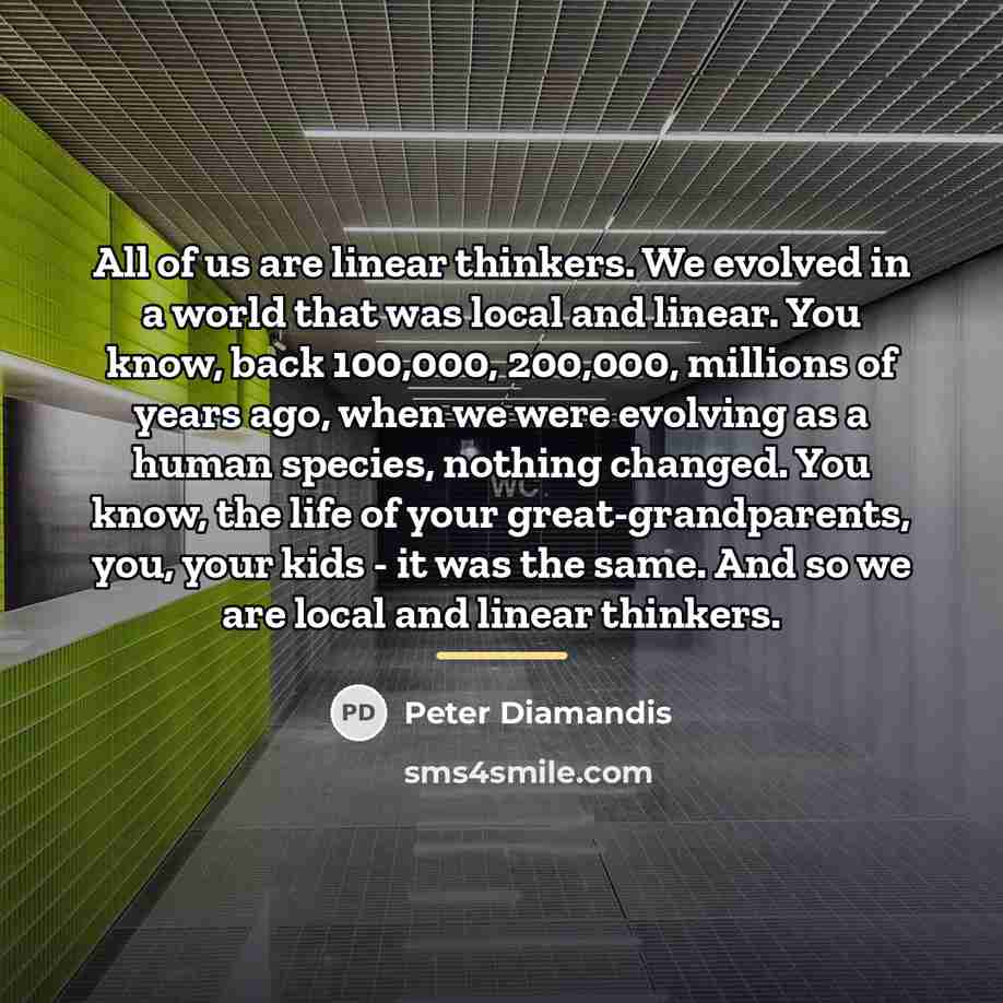 “All of us are linear thinkers. We evolved in a…” quote by Peter Diamandis