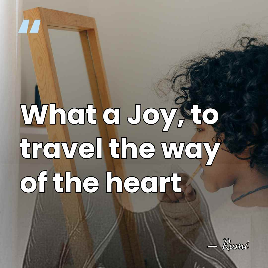 What a Joy, to travel the way of the heart - Rumi