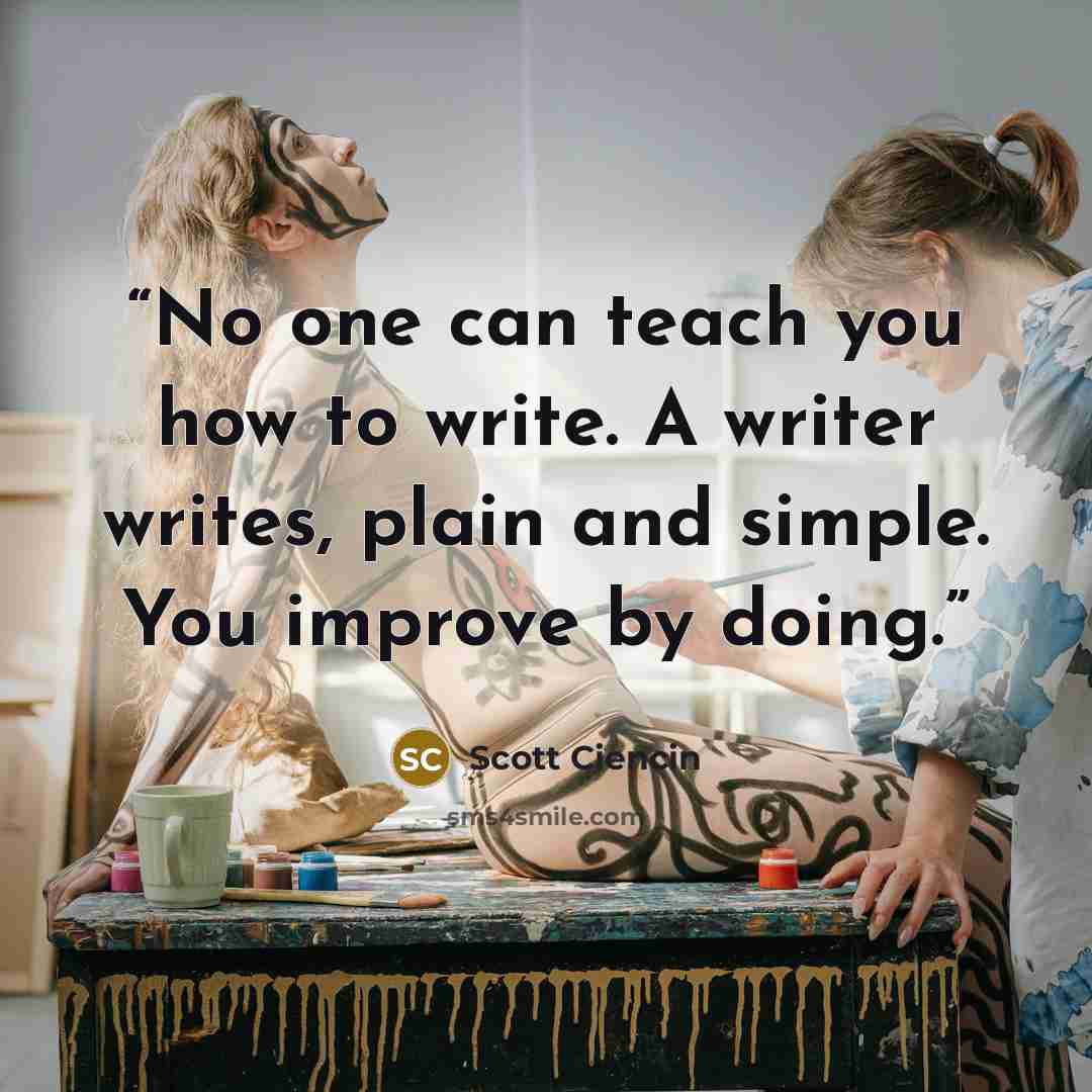“No one can teach you how to write. A writer writes, plain and simple. You improve by doing.” quote by Scott Ciencin