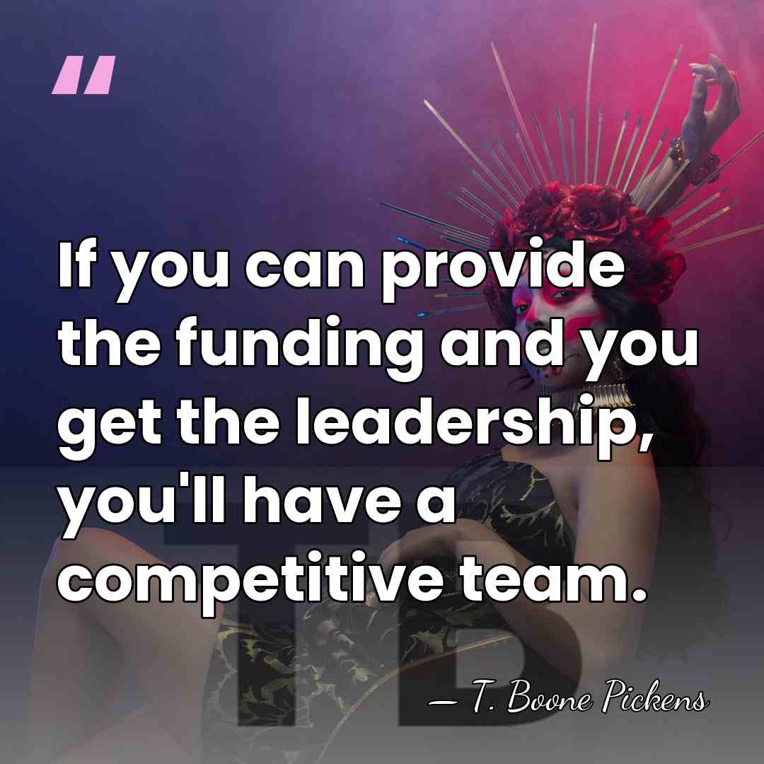 If you can provide the funding and you get the leadership, you'll&hellip; - T. Boone Pickens