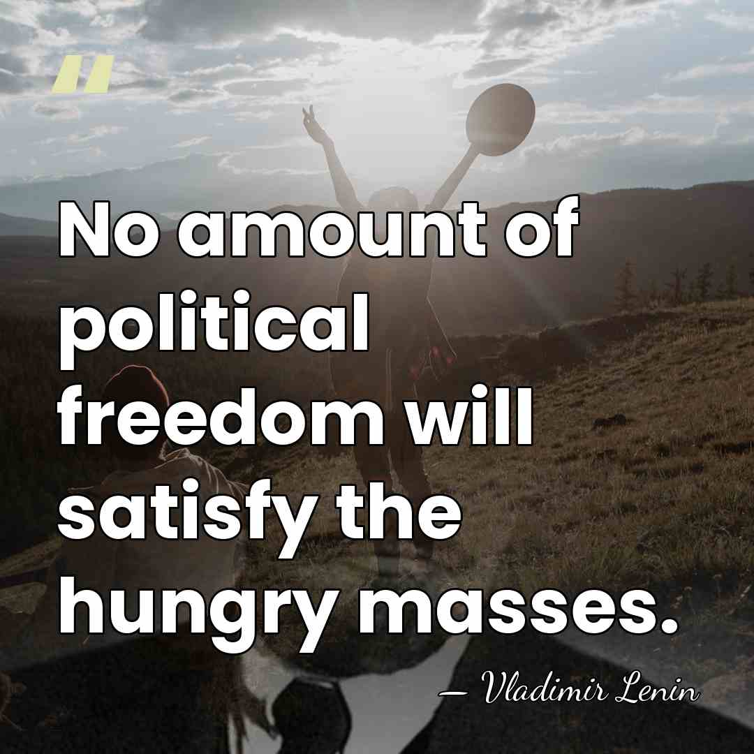 No amount of political freedom will satisfy the hungry masses. - Vladimir Lenin