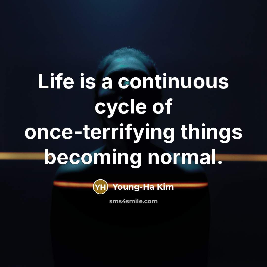 “Life is a continuous cycle of once-terrifying things becoming normal.…” quote by Young-Ha Kim