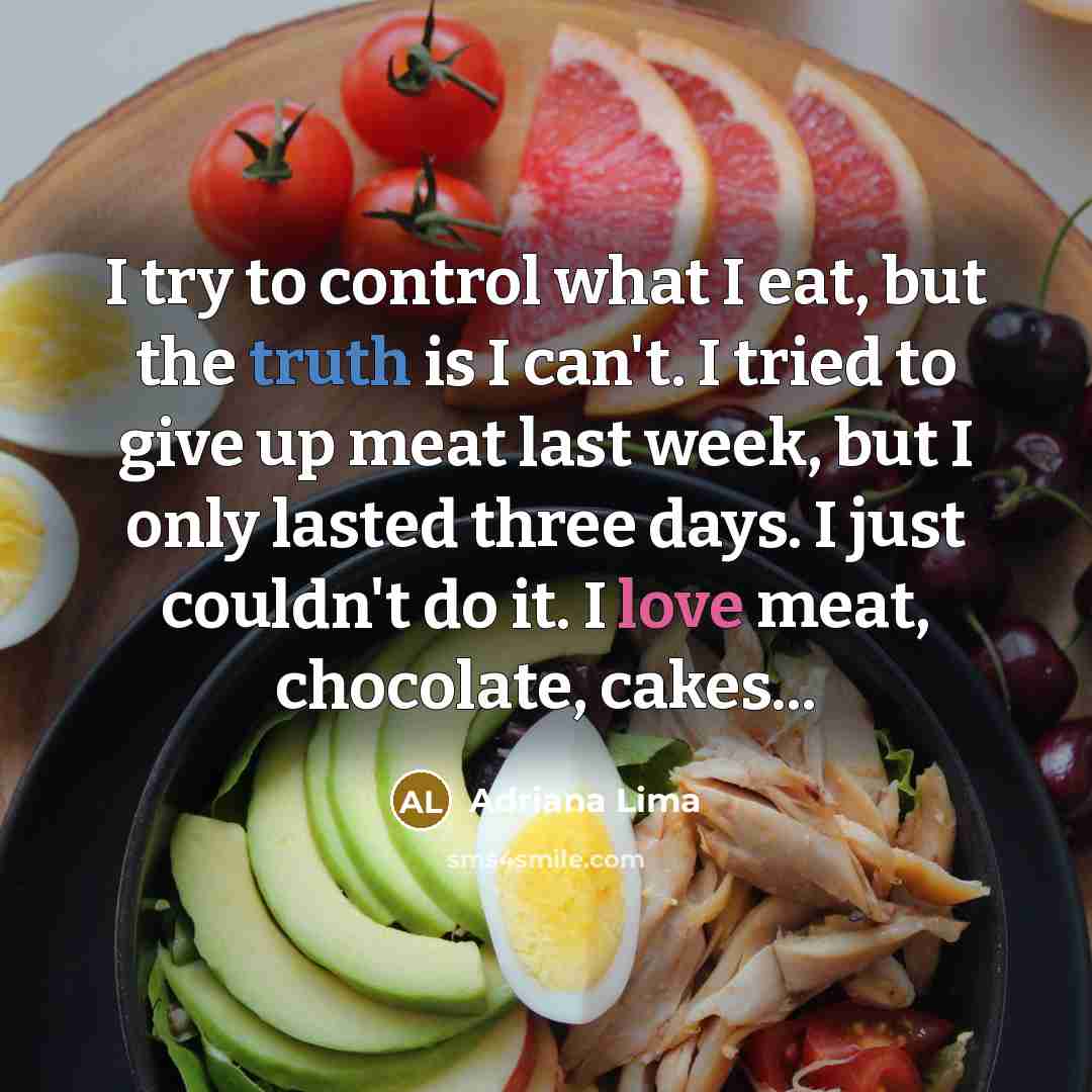 “I try to control what I eat, but the truth is I can't. I tried to give up meat last week, but I only lasted three days. I just couldn't do it. I love meat, chocolate, cakes...” quote by Adriana Lima