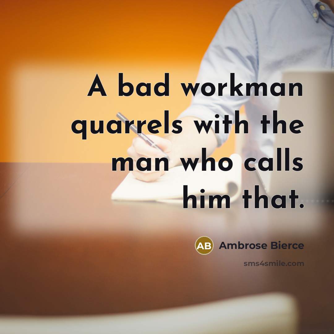 “A bad workman quarrels with the man who calls him…” quote by Ambrose Bierce