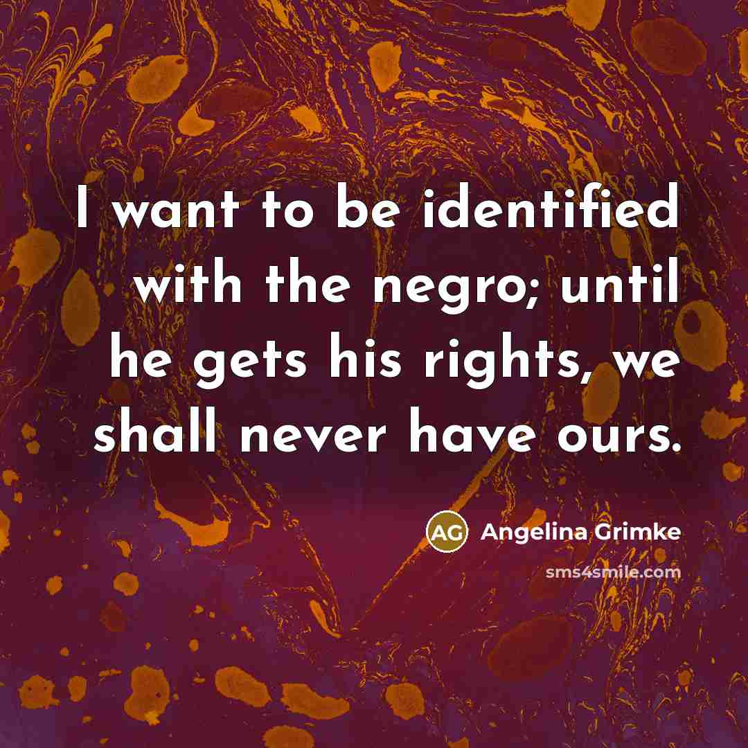 “I want to be identified with the negro; until he…” quote by Angelina Grimke