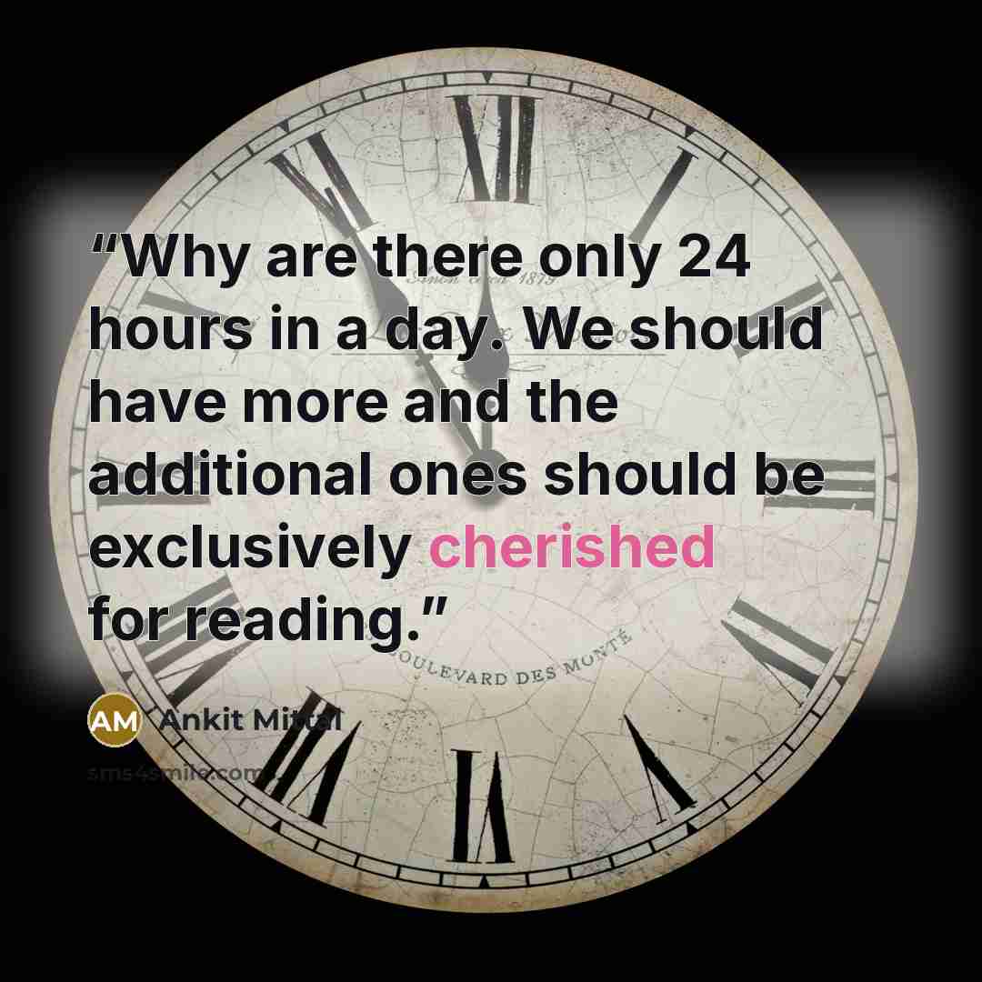 “Why are there only 24 hours in a day. We should have more and the additional ones should be exclusively cherished for reading.” quote by Ankit Mittal