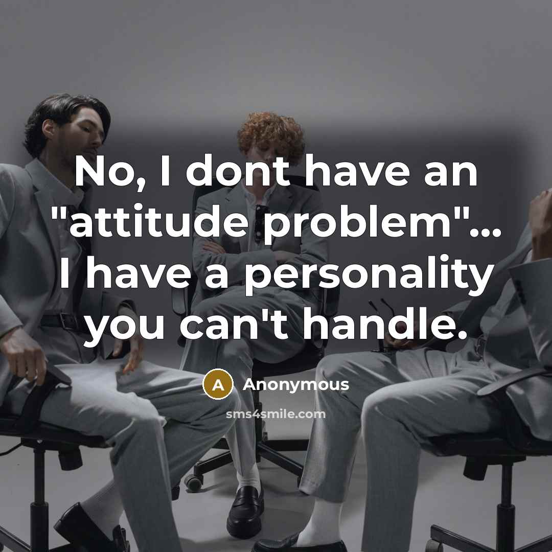 “No, I dont have an "attitude problem"... I have a personality you can't handle.” quote by Anonymous
