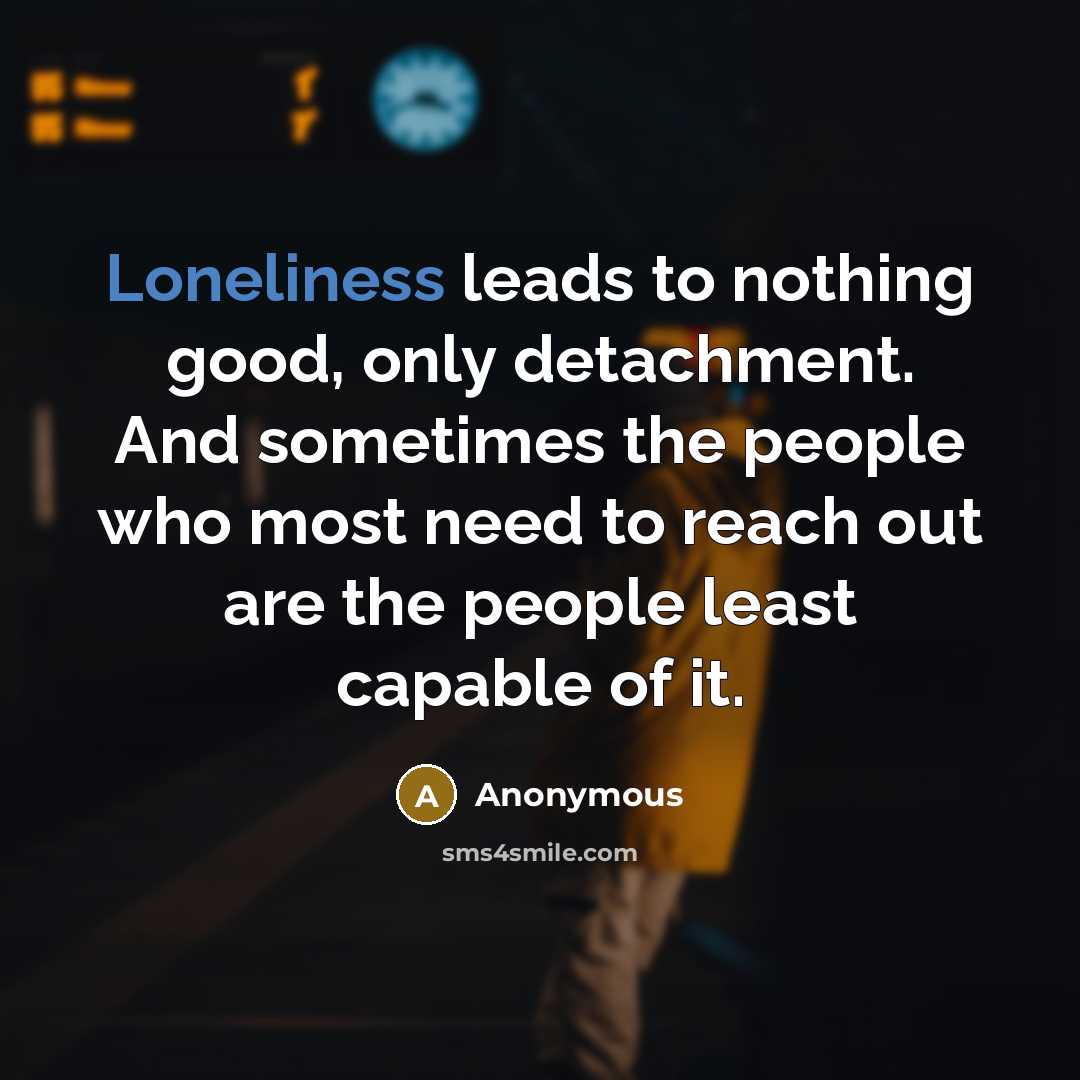 “Loneliness leads to nothing good, only detachment. And sometimes the…” quote by Anonymous