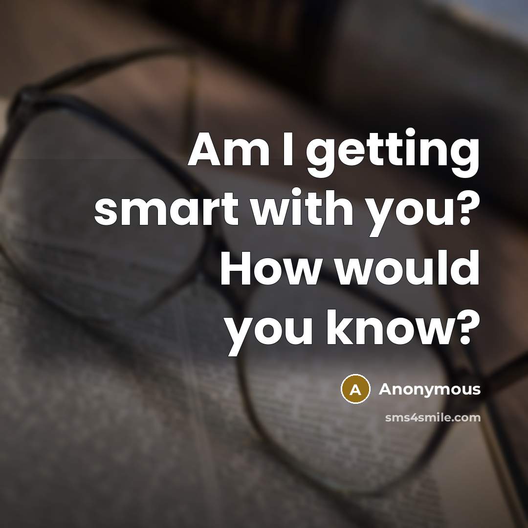 “Am I getting smart with you? How would you know?” quote by Anonymous