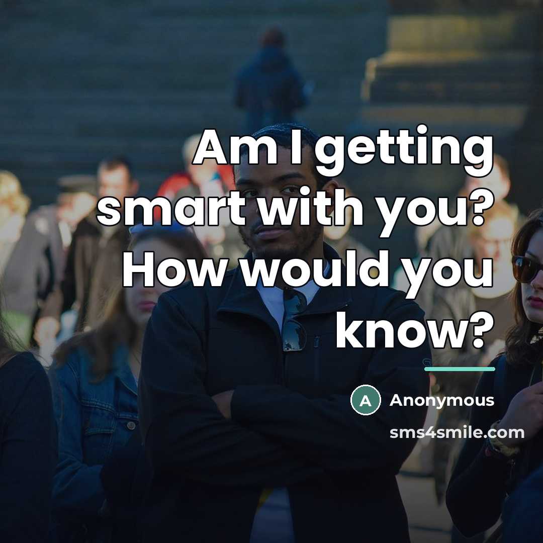 “Am I getting smart with you? How would you know?…” quote by Anonymous