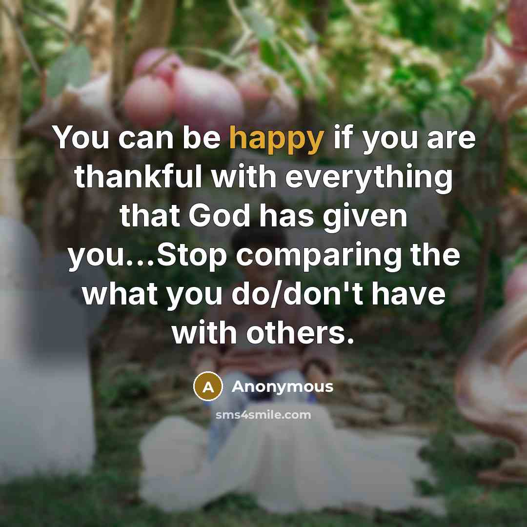 “You can be happy if you are thankful with everything that God has given you...Stop comparing the what you do/don't have with others.” quote by Anonymous
