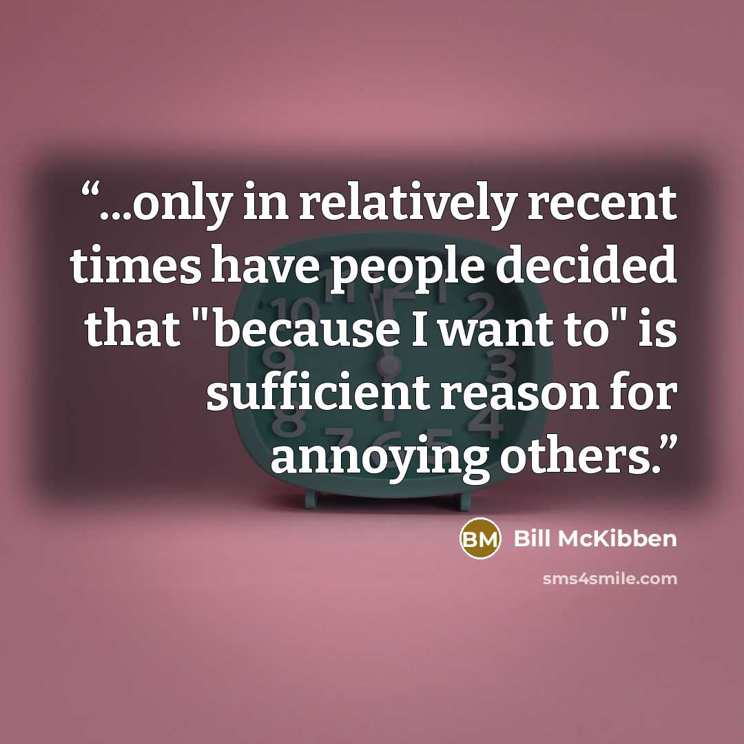 “...only in relatively recent times have people decided that "because I want to" is sufficient reason for annoying others.” quote by Bill McKibben