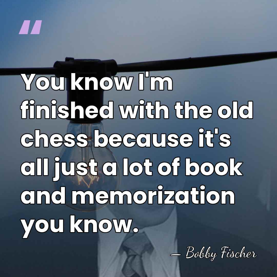You know I'm finished with the old chess because it's all just&hellip; - Bobby Fischer