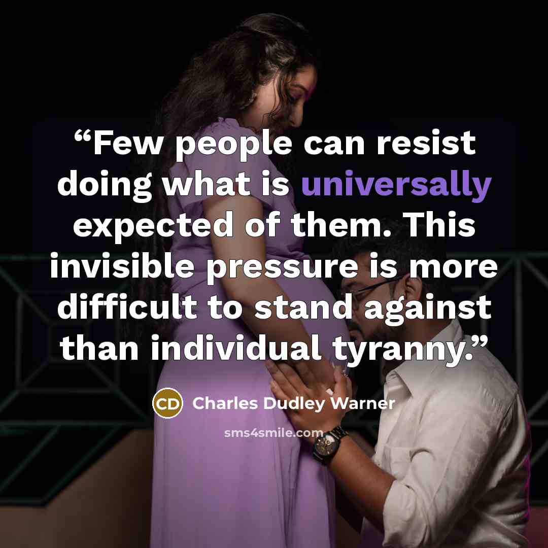 “Few people can resist doing what is universally expected of them. This invisible pressure is more difficult to stand against than individual tyranny.” quote by Charles Dudley Warner