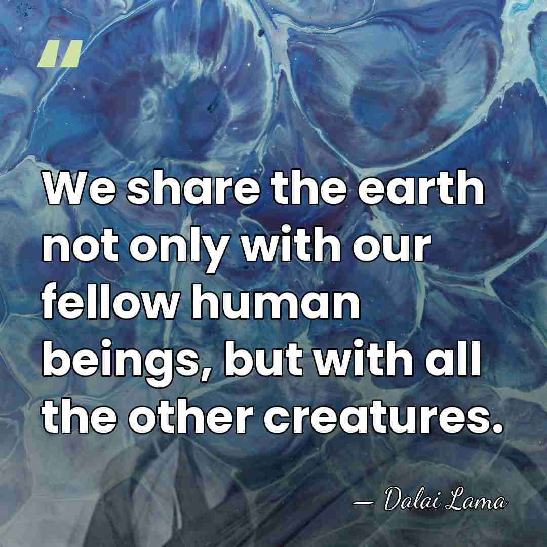 We share the earth not only with our fellow human beings, but&hellip; - Dalai Lama