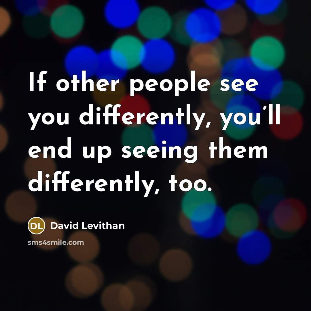 “If other people see you differently, you’ll end up seeing them differently, too.” quote by David Levithan