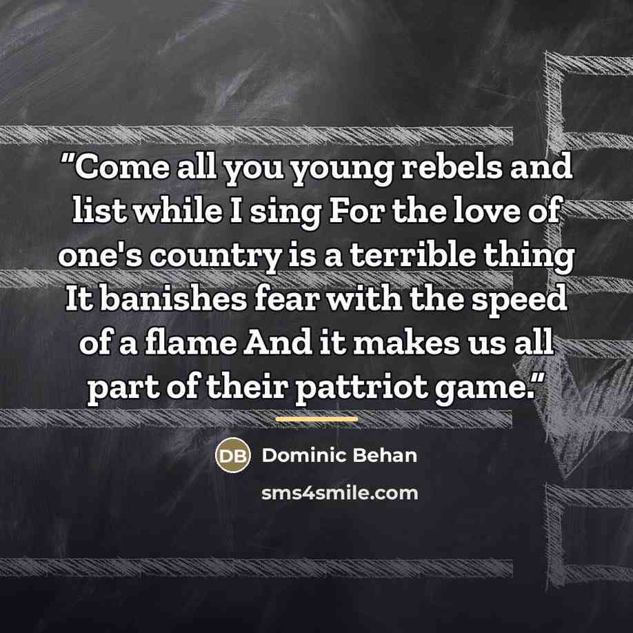 “Come all you young rebels and list while I sing For the love of one's country is a terrible thing It banishes fear with the speed of a flame And it makes us all part of their pattriot game.” quote by Dominic Behan