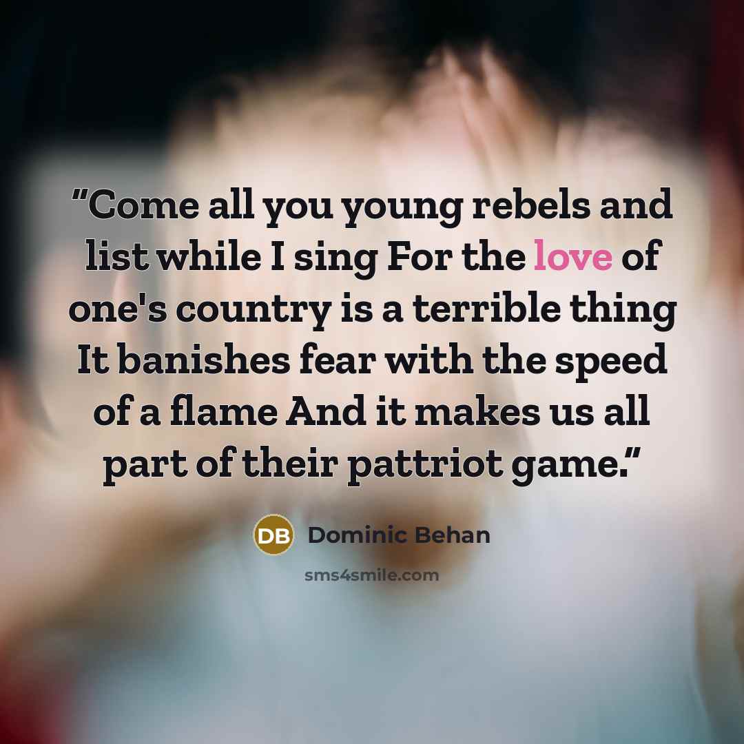 “Come all you young rebels and list while I sing For the love of one's country is a terrible thing It banishes fear with the speed of a flame And it makes us all part of their pattriot game.” quote by Dominic Behan