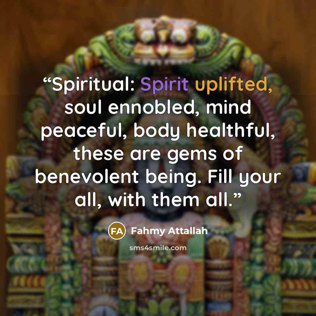 “Spiritual: Spirit uplifted, soul ennobled, mind peaceful, body healthful, these are gems of benevolent being. Fill your all, with them all.” quote by Fahmy Attallah