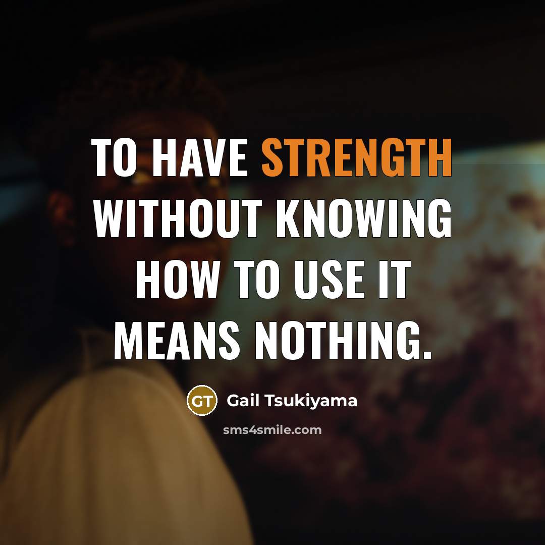 “To have strength without knowing how to use it means…” quote by Gail Tsukiyama