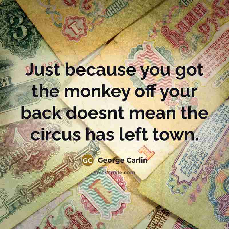 “Just because you got the monkey off your back doesnt…” quote by George Carlin