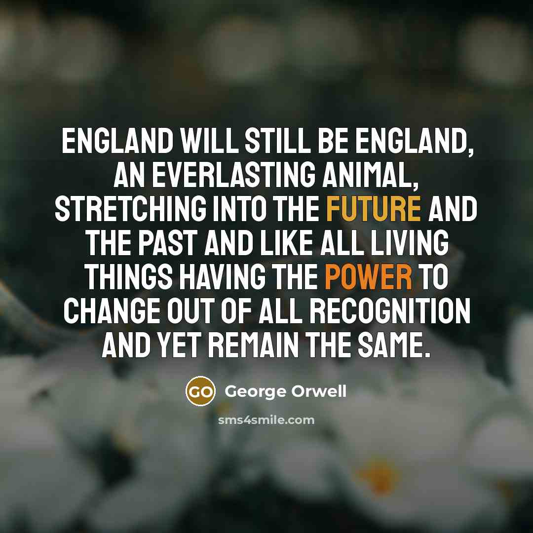 “England will still be England, an everlasting animal, stretching into…” quote by George Orwell