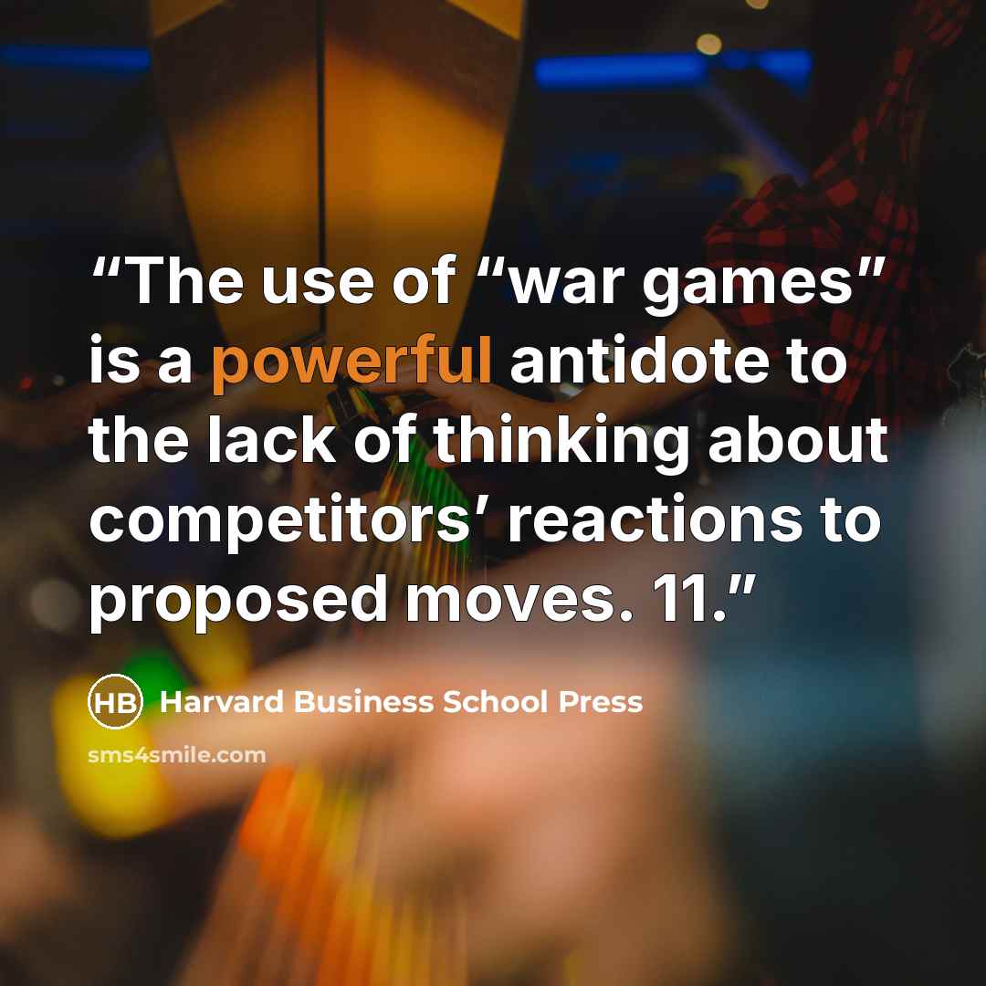“The use of “war games” is a powerful antidote to the lack of thinking about competitors’ reactions to proposed moves. 11.” quote by Harvard Business School Press