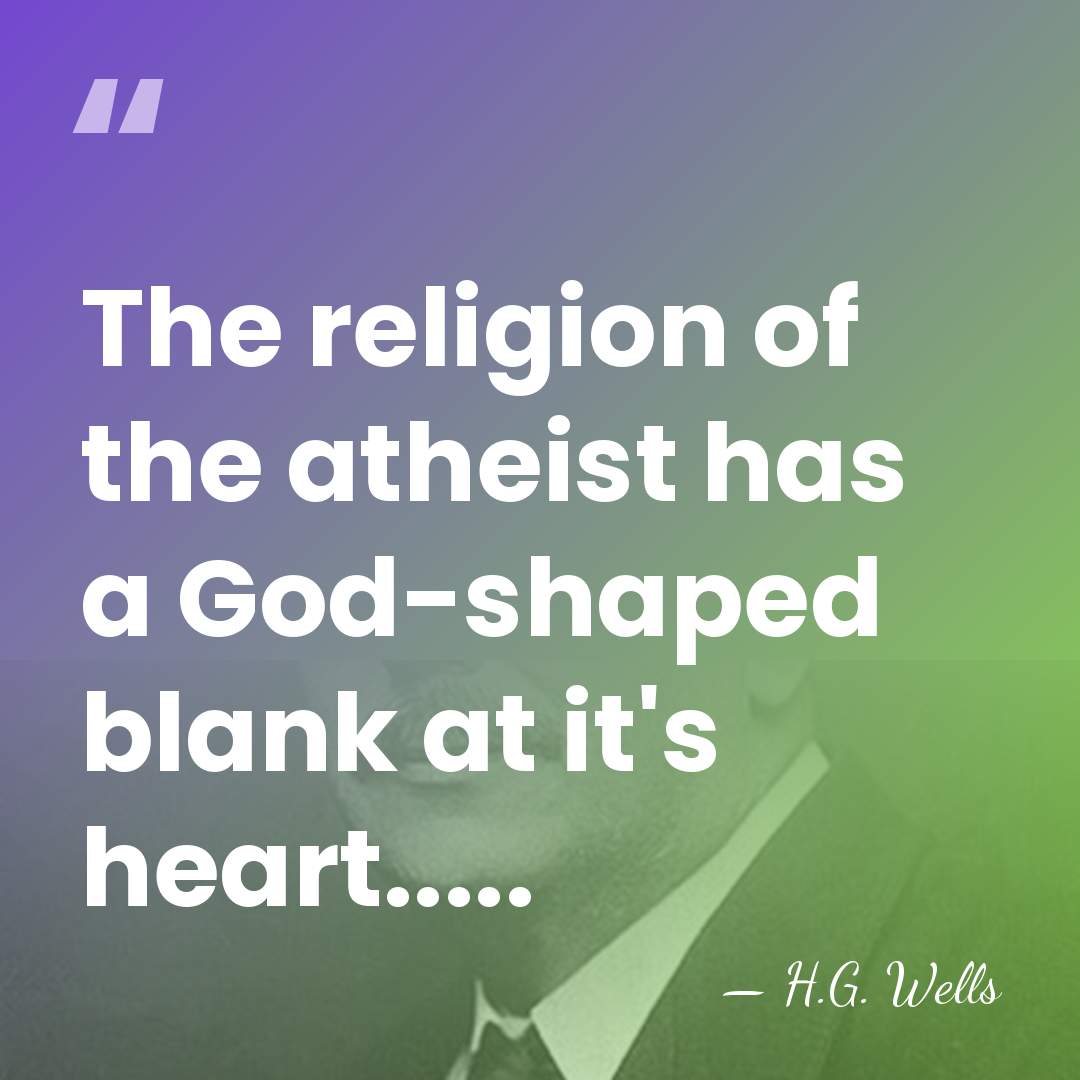 The religion of the atheist has a God-shaped blank at it's heart..... - H.G. Wells