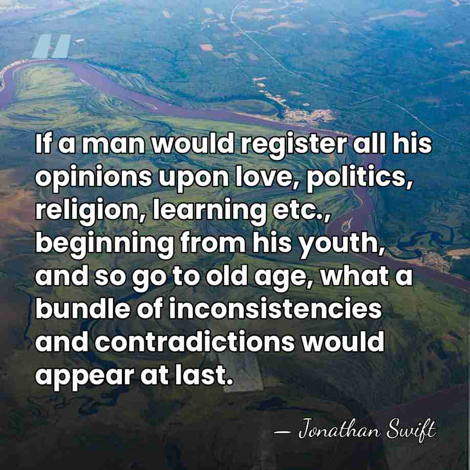 If a man would register all his opinions upon love, politics, religion,&hellip; - Jonathan Swift